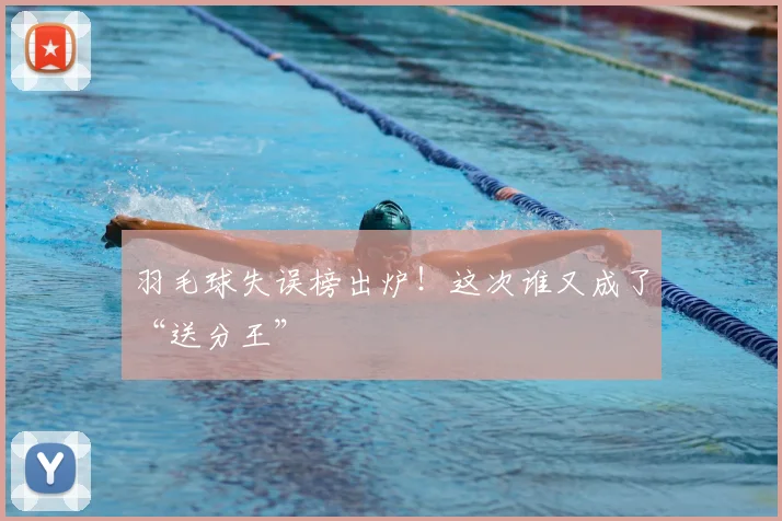 羽毛球失误榜出炉！这次谁又成了“送分王”