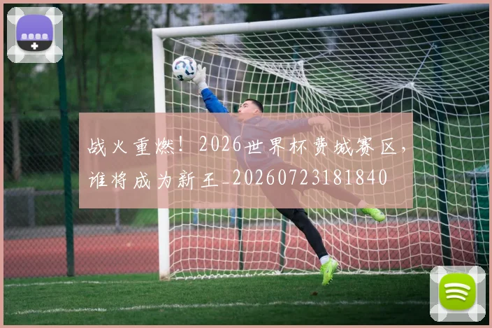战火重燃！2026世界杯费城赛区，谁将成为新王_20260723181840