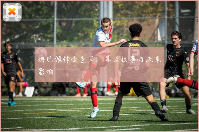 姆巴佩转会皇马:幕后故事与未来影响