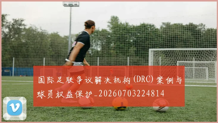 国际足联争议解决机构(DRC)案例与球员权益保护_20260703224814