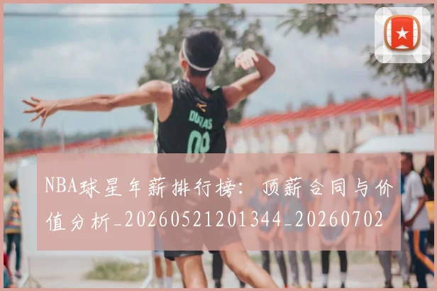 NBA球星年薪排行榜：顶薪合同与价值分析_20260521201344_20260702195242