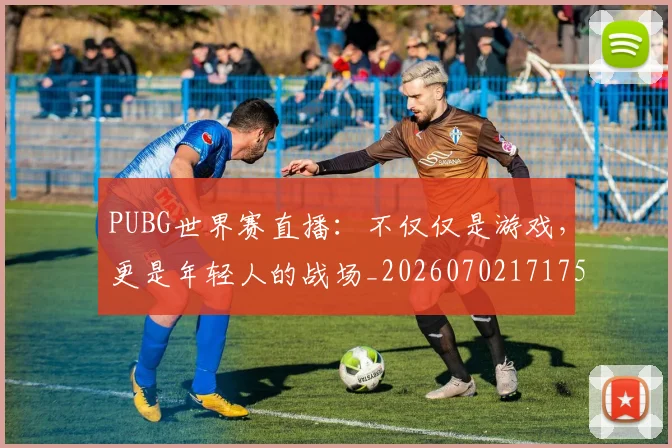PUBG世界赛直播：不仅仅是游戏，更是年轻人的战场_20260702171759_20260714215004