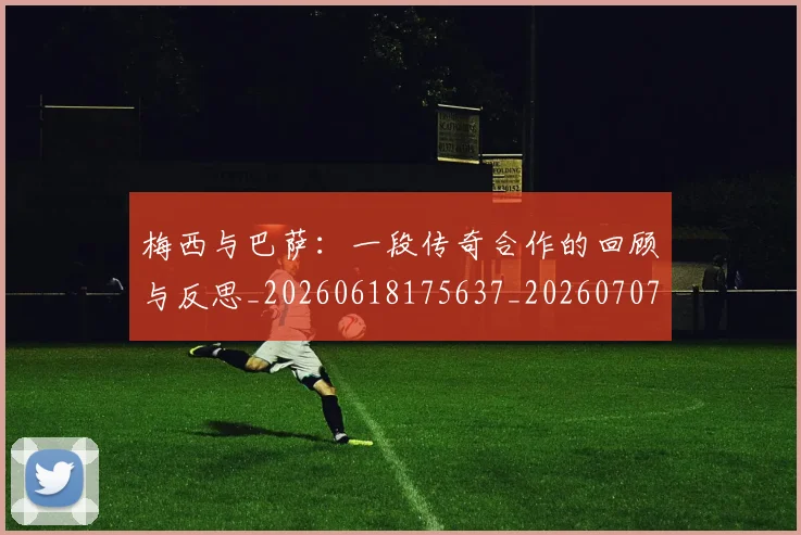 梅西与巴萨：一段传奇合作的回顾与反思_20260618175637_20260707022817