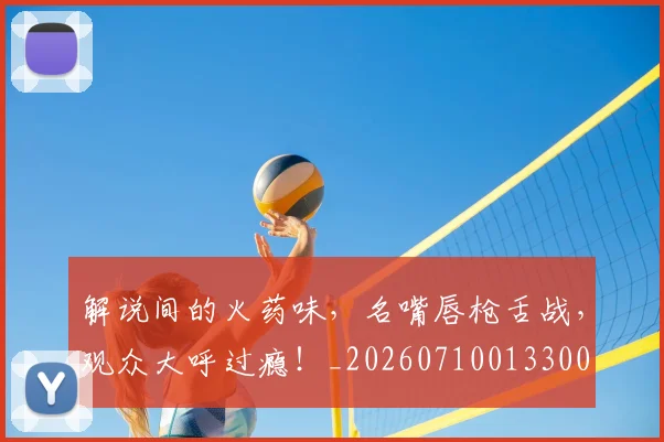 解说间的火药味，名嘴唇枪舌战，观众大呼过瘾！_20260710013300