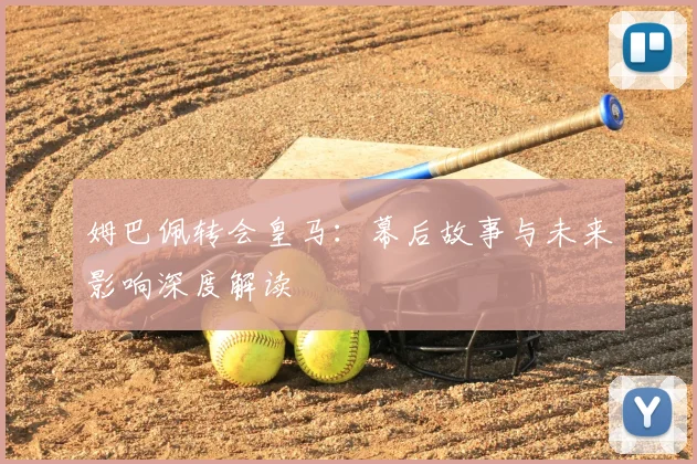 姆巴佩转会皇马:幕后故事与未来影响深度解读