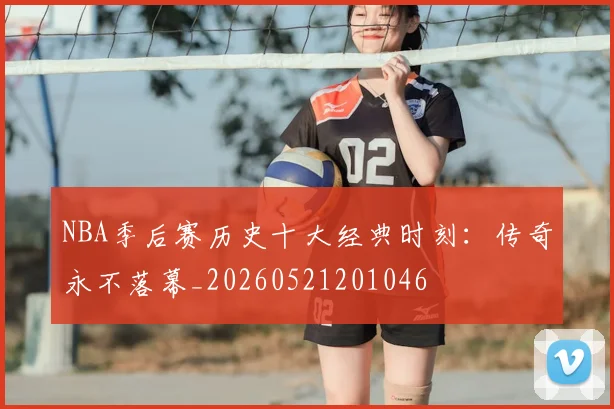 NBA季后赛历史十大经典时刻：传奇永不落幕_20260521201046