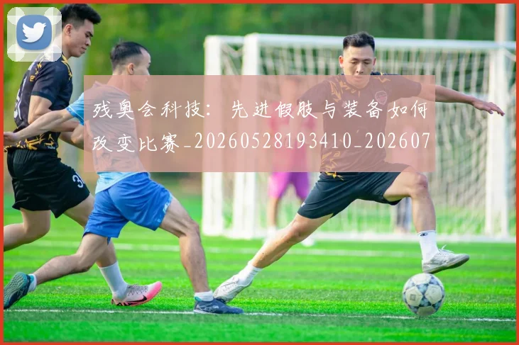 残奥会科技：先进假肢与装备如何改变比赛_20260528193410_20260707152732