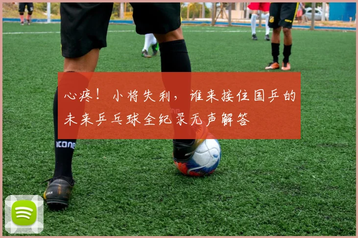 心疼！小将失利，谁来接住国乒的未来乒乓球全纪录无声解答