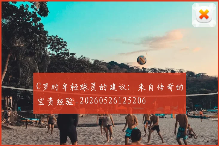C罗对年轻球员的建议：来自传奇的宝贵经验_20260526125206