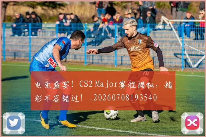 电竞盛宴！CS2 Major赛程揭秘，精彩不容错过！_20260708193540