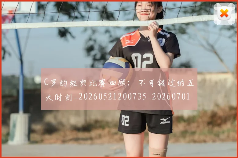 C罗的经典比赛回顾:不可错过的五大时刻_20260521200735_20260701213716_20260712052552