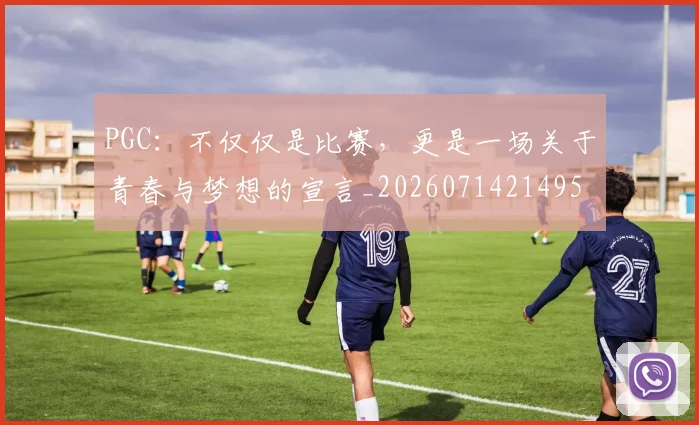 PGC:不仅仅是比赛,更是一场关于青春与梦想的宣言_20260714214958