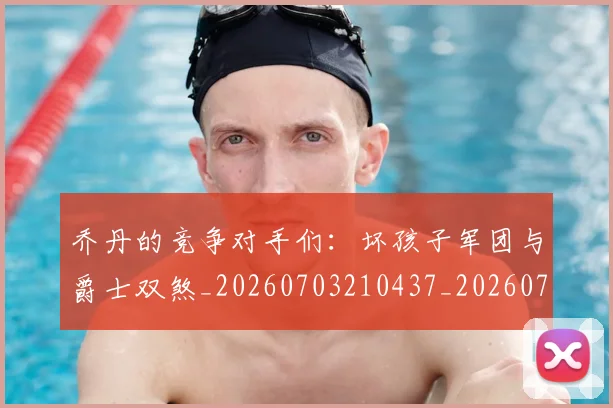 乔丹的竞争对手们：坏孩子军团与爵士双煞_20260703210437_20260716192434